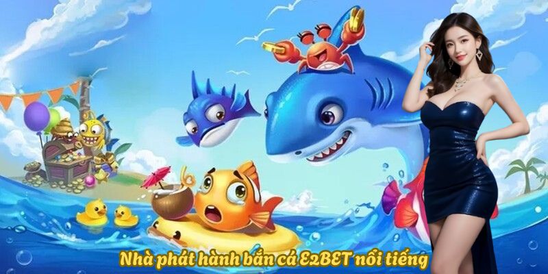 Nhà phát hành bắn cá E2BET nổi tiếng